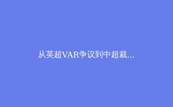 从英超VAR争议到中超裁判改革：科技如何重塑现代足球的公平性边界 - 2