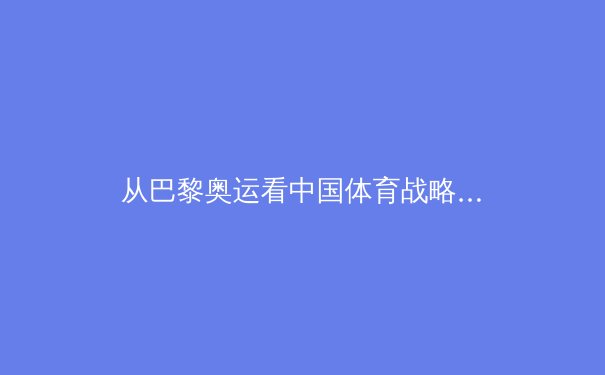 从巴黎奥运看中国体育战略转型：金牌之外的价值重塑与全民健身新浪潮 - 2