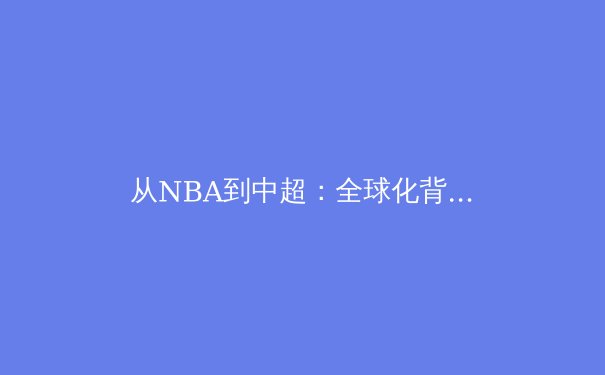 从NBA到中超：全球化背景下体育产业的变革与机遇 - 2
